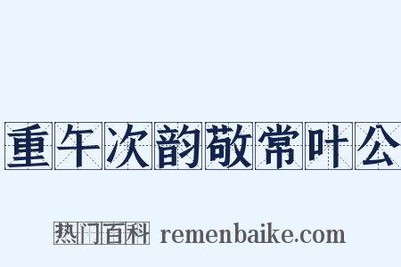 重午次韵敬常叶公是什么意思的图片